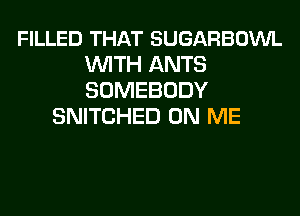 FILLED THAT SUGARBOWL
WITH ANTS
SOMEBODY

SNITCHED ON ME