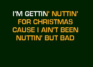I'M GETTIN' NUTI'IN'
FOR CHRISTMAS
CAUSE I AIMT BEEN
NUTI'IN' BUT BAD