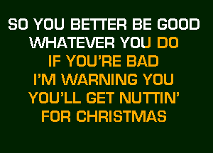 SO YOU BETTER BE GOOD
WHATEVER YOU DO
IF YOU'RE BAD
I'M WARNING YOU
YOU'LL GET NUTI'IN'
FOR CHRISTMAS