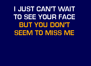 I JUST CAN'T WAIT
TO SEE YOUR FACE
BUT YOU DON'T
SEEM TO MISS ME