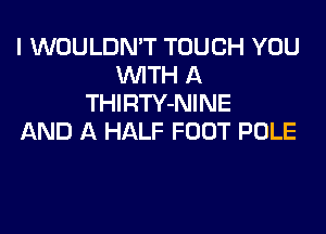 I WOULDN'T TOUCH YOU
WTH A
THIRTY-NINE

AND A HALF FOOT POLE