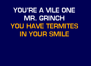 YOU'RE A VILE ONE
MR. GRINCH
YOU HAVE TERMITES
IN YOUR SMILE