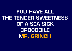 YOU HAVE ALL
THE TENDER SWEETNESS
OF A SEA SICK
CROCODILE
MR. GRINCH