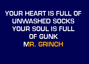 YOUR HEART IS FULL OF
UNWASHED SOCKS
YOUR SOUL IS FULL

OF GUNK
MR. GRINCH