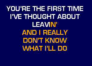 YOU'RE THE FIRST TIME
I'VE THOUGHT ABOUT
LEl-W'IN'

AND I REALLY
DON'T KNOW
WHAT I'LL DO