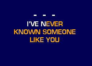 I'VE NEVER
KNOWN SOMEONE

LIKE YOU