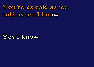 You're as cold as ice
cold as ice I know

Yes I know