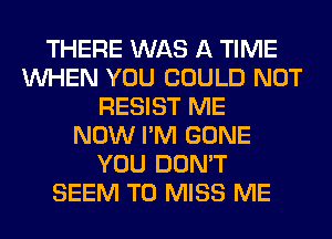 THERE WAS A TIME
WHEN YOU COULD NOT
RESIST ME
NOW I'M GONE
YOU DON'T
SEEM TO MISS ME