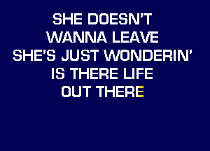SHE DOESN'T
WANNA LEAVE
SHE'S JUST WONDERIM
IS THERE LIFE
OUT THERE