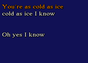 You're as cold as ice
cold as ice I know

Oh yes I know