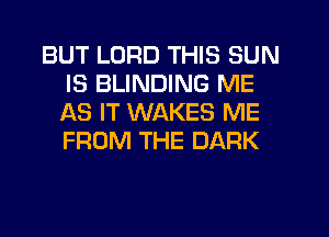 BUT LORD THIS SUN
IS BLINDING ME
AS IT WAKES ME
FROM THE DARK
