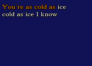 You're as cold as ice
cold as ice I know