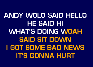 ANDY WOLO SAID HELLO
HE SAID HI
WHATS DOING WOAH
SAID SIT DOWN
I GOT SOME BAD NEWS
ITS GONNA HURT