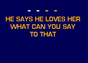 HE SAYS HE LOVES HER
WHAT CAN YOU SAY

T0 THAT