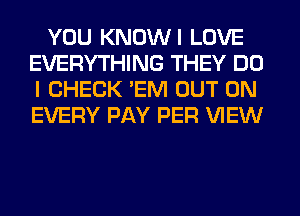 YOU KNOWI LOVE
EVERYTHING THEY DO
I CHECK 'EM OUT ON
EVERY PAY PER VIEW