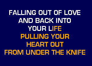 FALLING OUT OF LOVE
AND BACK INTO
YOUR LIFE
PULLING YOUR
HEART OUT
FROM UNDER THE KNIFE