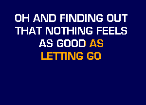 0H AND FINDING OUT

THAT NOTHING FEELS
AS GOOD AS
LETTING GO