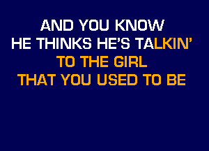 AND YOU KNOW
HE THINKS HE'S TALKIN'
TO THE GIRL
THAT YOU USED TO BE