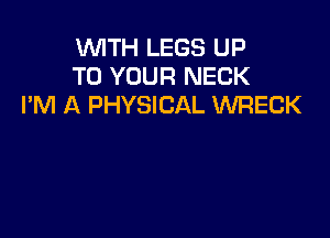WITH LEGS UP
TO YOUR NECK
PM A PHYSICAL WRECK