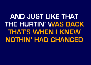 AND JUST LIKE THAT
THE HURTIN' WAS BACK
THAT'S WHEN I KNEW
NOTHIN' HAD CHANGED