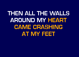 THEN ALL THE WALLS
AROUND MY HEART
CAME CRASHING
AT MY FEET