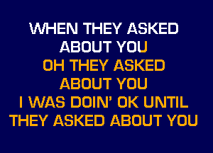 WHEN THEY ASKED
ABOUT YOU
0H THEY ASKED
ABOUT YOU
I WAS DOIN' 0K UNTIL
THEY ASKED ABOUT YOU