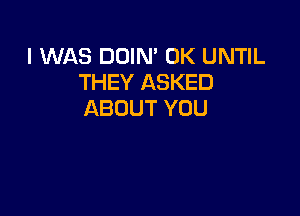 I WAS DOIN' 0K UNTIL
THEY ASKED
ABOUT YOU