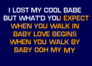 I LOST MY COOL BABE
BUT VVHATD YOU EXPECT
WHEN YOU WALK IN
BABY LOVE BEGINS
WHEN YOU WALK BY
BABY 00H MY MY
