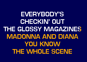 EVERYBODY'S
CHECKIN' OUT
THE GLOSSY MAGAZINES
MADONNA AND DIANA
YOU KNOW
THE WHOLE SCENE