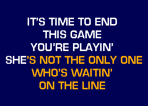 ITS TIME TO END
THIS GAME
YOU'RE PLAYIN'
SHE'S NOT THE ONLY ONE
WHO'S WAITIN'

ON THE LINE