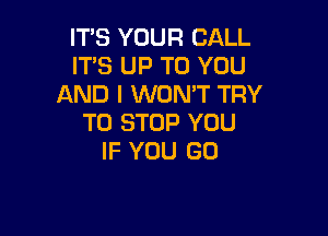 IT'S YOUR CALL
IT'S UP TO YOU
AND I WON'T TRY

TO STOP YOU
IF YOU GO