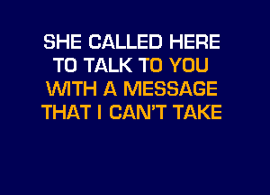 SHE CALLED HERE
TO TALK TO YOU
1WITH A MESSAGE
THAT I CANT TAKE