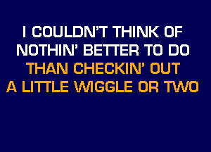 I COULDN'T THINK OF
NOTHIN' BETTER TO DO
THAN CHECKIN' OUT
A LITTLE VVIGGLE OR TWO