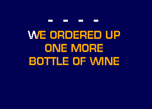 WE ORDERED UP
ONE MORE

BOTTLE 0F WINE