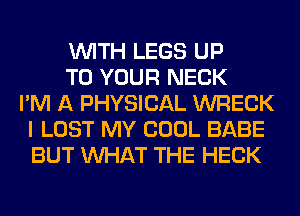 WITH LEGS UP
TO YOUR NECK
I'M A PHYSICAL WRECK
I LOST MY COOL BABE
BUT WHAT THE HECK