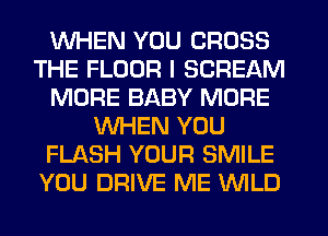 WHEN YOU CROSS
THE FLOOR I SCREAM
MORE BABY MORE
WHEN YOU
FLASH YOUR SMILE
YOU DRIVE ME WILD