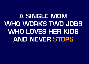 A SINGLE MOM
WHO WORKS TWO JOBS
WHO LOVES HER KIDS
AND NEVER STOPS