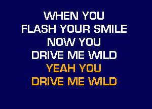 WHEN YOU
FLASH YOUR SMILE
NOW YOU
DRIVE ME WILD
YEAH YOU
DRIVE ME WLD