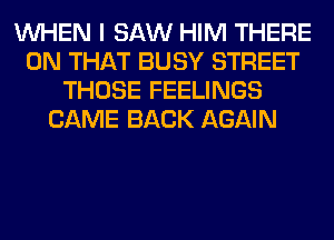 WHEN I SAW HIM THERE
ON THAT BUSY STREET
THOSE FEELINGS
CAME BACK AGAIN