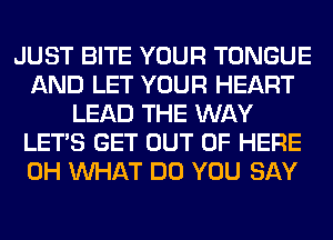 JUST BITE YOUR TONGUE
AND LET YOUR HEART
LEAD THE WAY
LET'S GET OUT OF HERE
0H WHAT DO YOU SAY