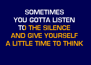 SOMETIMES
YOU GOTTA LISTEN
TO THE SILENCE
AND GIVE YOURSELF
A LITTLE TIME TO THINK