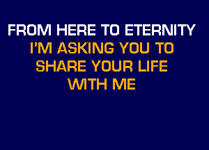 FROM HERE TO ETERNITY
I'M ASKING YOU TO
SHARE YOUR LIFE
WITH ME