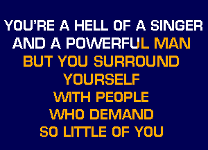 YOU'RE A HELL OF A SINGER
AND A POWERFUL MAN
BUT YOU SURROUND

YOURSELF
VUITH PEOPLE
VUHO DEMAND

50 LITTLE OF YOU