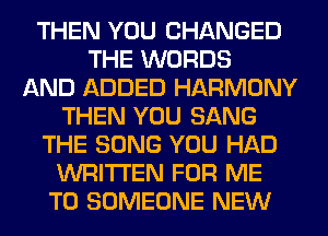 THEN YOU CHANGED
THE WORDS
AND ADDED HARMONY
THEN YOU SANG
THE SONG YOU HAD
WRITTEN FOR ME
TO SOMEONE NEW