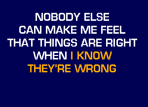 NOBODY ELSE
CAN MAKE ME FEEL
THAT THINGS ARE RIGHT
WHEN I KNOW
THEY'RE WRONG