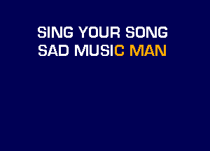 SING YOUR SONG
SAD MUSIC MAN