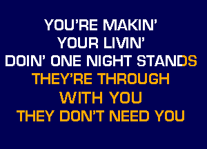 YOU'RE MAKIM
YOUR LIVIN'
DOIN' ONE NIGHT STANDS
THEY'RE THROUGH

WITH YOU
THEY DON'T NEED YOU