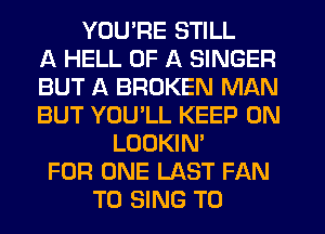 YOU'RE STILL
A HELL OF A SINGER
BUT A BROKEN MAN
BUT YOU'LL KEEP ON
LOOKIN'
FOR ONE LAST FAN
TO SING T0