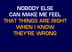 NOBODY ELSE
CAN MAKE ME FEEL
THAT THINGS ARE RIGHT
WHEN I KNOW
THEY'RE WRONG