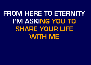 FROM HERE TO ETERNITY
I'M ASKING YOU TO
SHARE YOUR LIFE
WITH ME